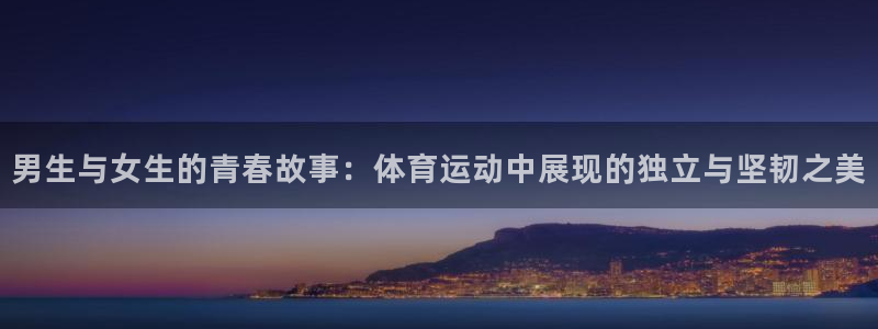米兰体育网页版登录：男生与女生的青春故事：体育运动中展现的独立与坚韧之美