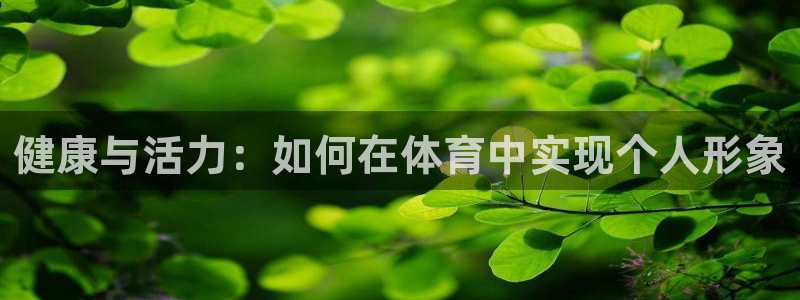 米兰体育下载官网最新版：健康与活力：如何在体育中实现个人形象
