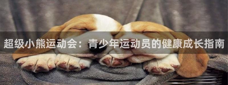 米兰体育怎么样：超级小熊运动会：青少年运动员的健康成长指南